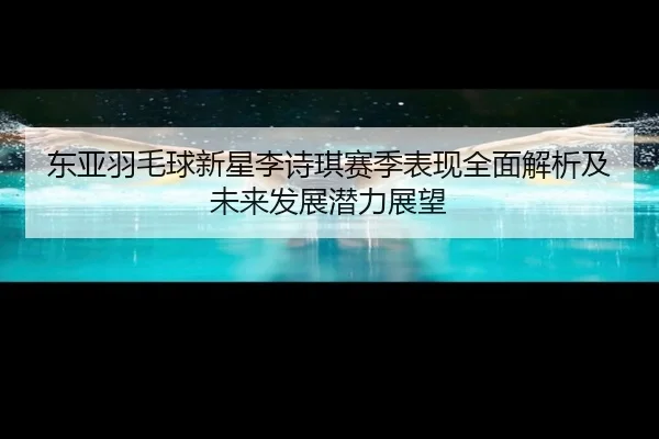 东亚羽毛球新星李诗琪赛季表现全面解析及未来发展潜力展望